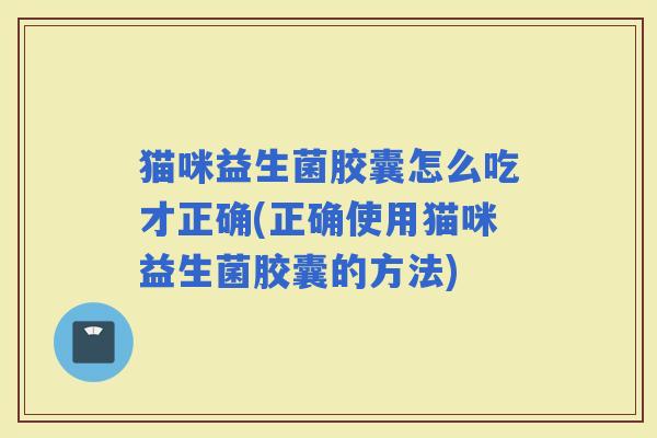 猫咪益生菌胶囊怎么吃才正确(正确使用猫咪益生菌胶囊的方法)