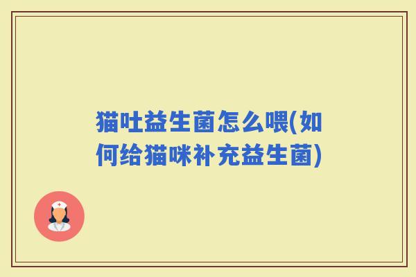 猫吐益生菌怎么喂(如何给猫咪补充益生菌)