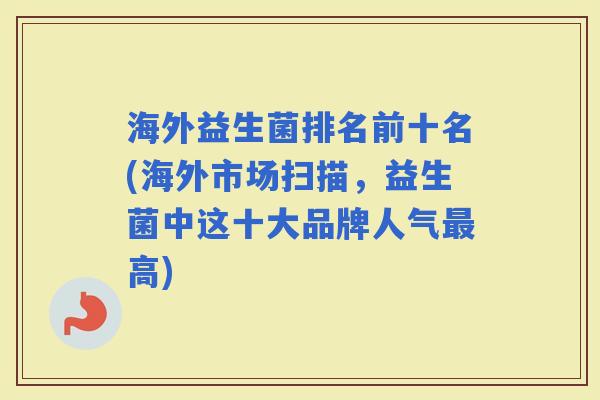 海外益生菌排名前十名(海外市场扫描，益生菌中这十大品牌人气高)