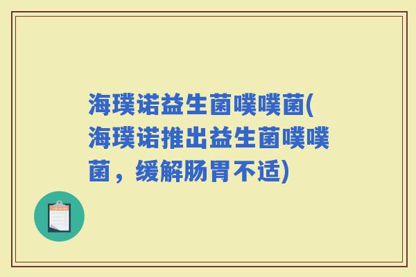 海璞诺益生菌噗噗菌(海璞诺推出益生菌噗噗菌，缓解肠胃不适)