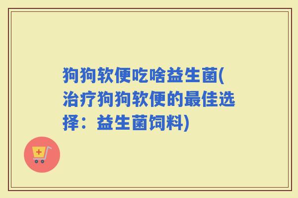 狗狗软便吃啥益生菌(狗狗软便的佳选择：益生菌饲料)