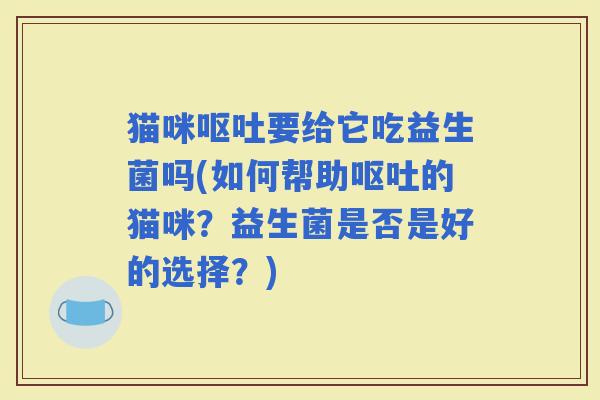 猫咪要给它吃益生菌吗(如何帮助的猫咪？益生菌是否是好的选择？)