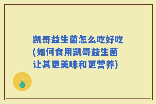 凯哥益生菌怎么吃好吃(如何食用凯哥益生菌让其更美味和更营养)
