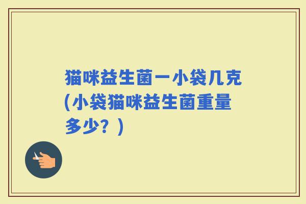 猫咪益生菌一小袋几克(小袋猫咪益生菌重量多少？)