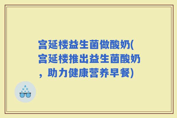 宫延楼益生菌做酸奶(宫延楼推出益生菌酸奶，助力健康营养早餐)