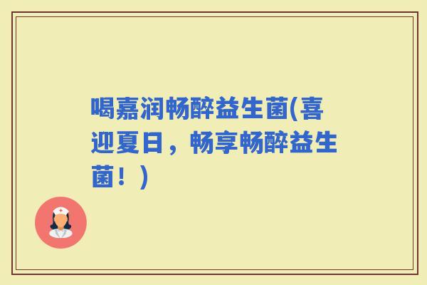 喝嘉润畅醉益生菌(喜迎夏日，畅享畅醉益生菌！)