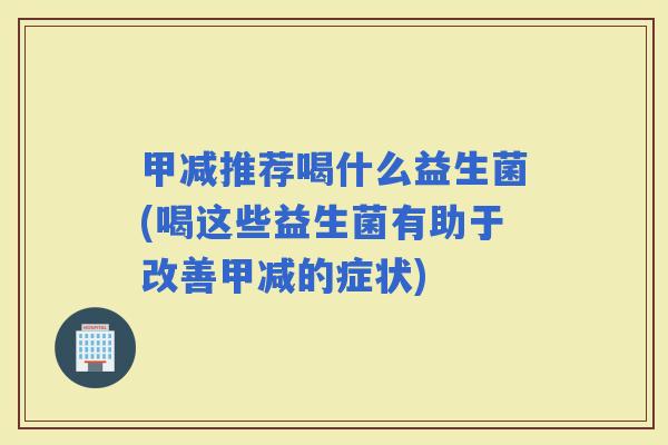 甲减推荐喝什么益生菌(喝这些益生菌有助于改善甲减的症状)
