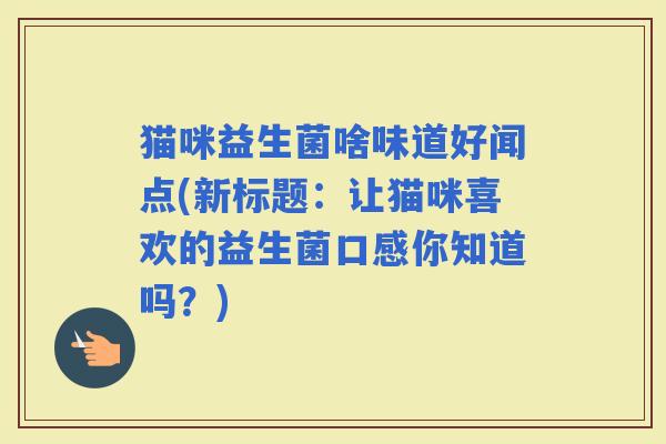 猫咪益生菌啥味道好闻点(新标题：让猫咪喜欢的益生菌口感你知道吗？)
