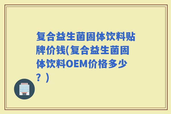 复合益生菌固体饮料贴牌价钱(复合益生菌固体饮料OEM价格多少？)