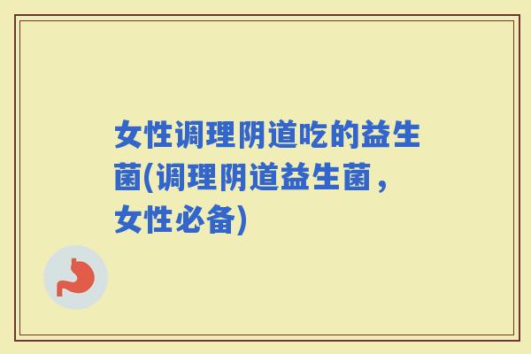 女性调理吃的益生菌(调理益生菌，女性必备)