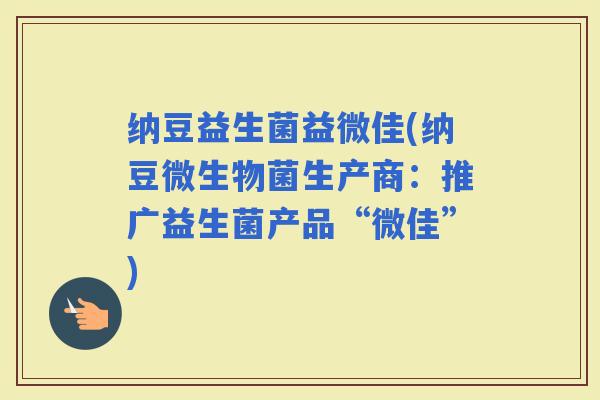 纳豆益生菌益微佳(纳豆微生物菌生产商：推广益生菌产品“微佳”)
