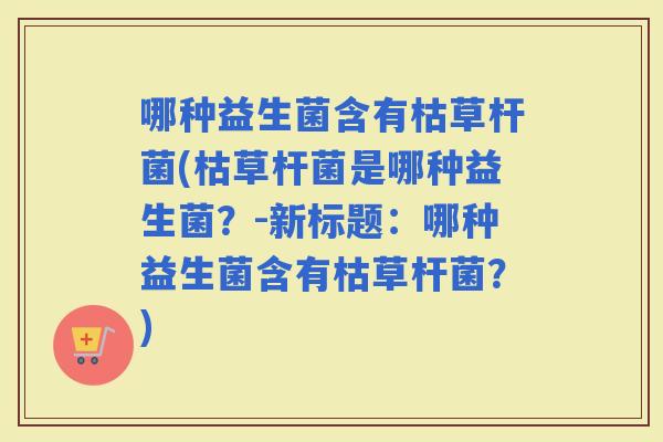 哪种益生菌含有枯草杆菌(枯草杆菌是哪种益生菌？-新标题：哪种益生菌含有枯草杆菌？)