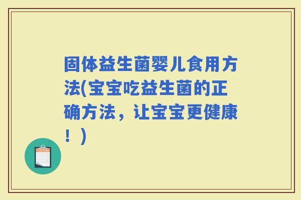 固体益生菌婴儿食用方法(宝宝吃益生菌的正确方法，让宝宝更健康！)