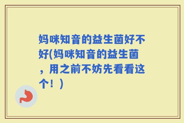 妈咪知音的益生菌好不好(妈咪知音的益生菌，用之前不妨先看看这个！)