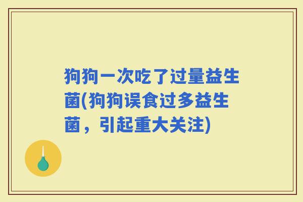 狗狗一次吃了过量益生菌(狗狗误食过多益生菌，引起重大关注)