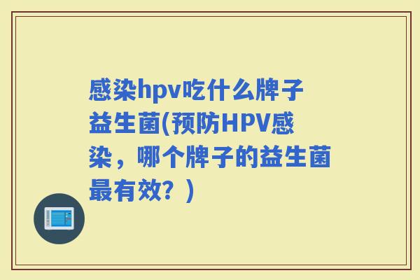hpv吃什么牌子益生菌(HPV，哪个牌子的益生菌有效？)