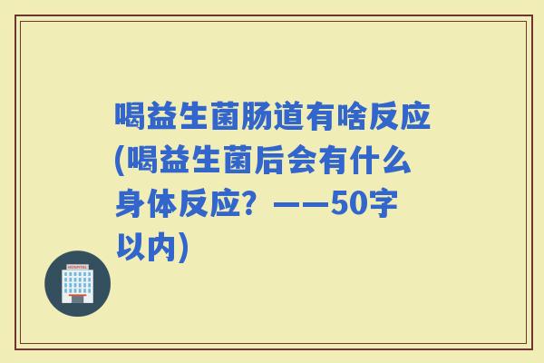 喝益生菌肠道有啥反应(喝益生菌后会有什么身体反应？——50字以内)