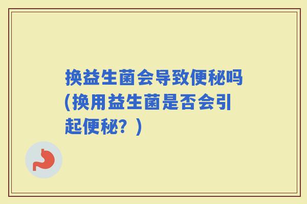 换益生菌会导致吗(换用益生菌是否会引起？)