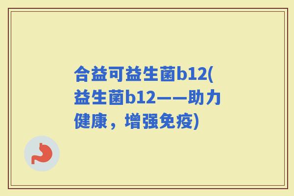 合益可益生菌b12(益生菌b12——助力健康，增强)