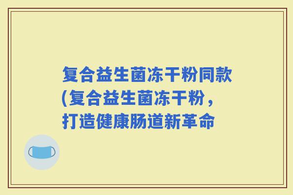 复合益生菌冻干粉同款(复合益生菌冻干粉，打造健康肠道新革命