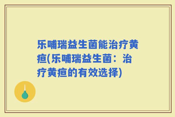 乐哺瑞益生菌能黄疸(乐哺瑞益生菌：黄疸的有效选择)