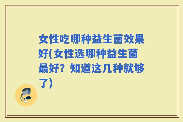 女性吃哪种益生菌效果好(女性选哪种益生菌好？知道这几种就够了)