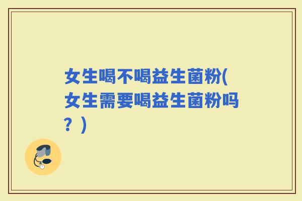 女生喝不喝益生菌粉(女生需要喝益生菌粉吗？)