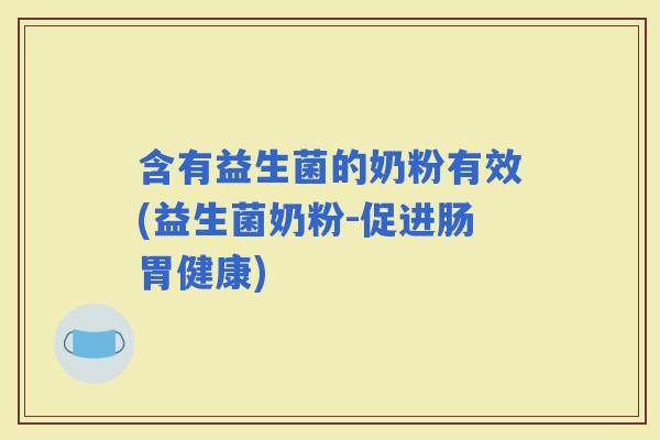 含有益生菌的奶粉有效(益生菌奶粉-促进肠胃健康)