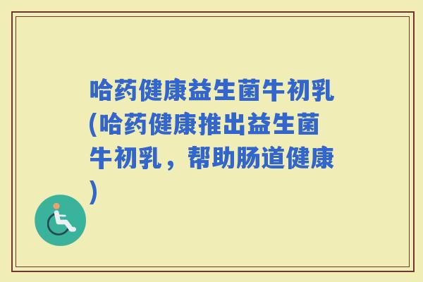 哈药健康益生菌牛初乳(哈药健康推出益生菌牛初乳，帮助肠道健康)