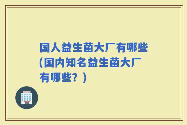 国人益生菌大厂有哪些(国内知名益生菌大厂有哪些？)