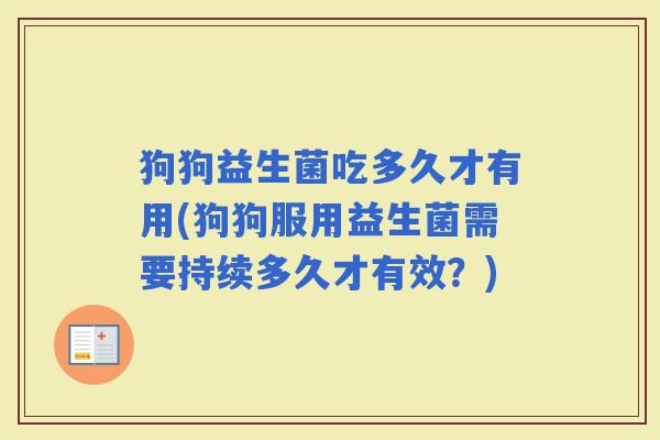 狗狗益生菌吃多久才有用(狗狗服用益生菌需要持续多久才有效？)