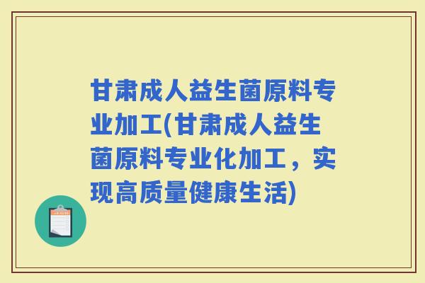 甘肃成人益生菌原料专业加工(甘肃成人益生菌原料专业化加工，实现高质量健康生活)