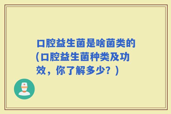 口腔益生菌是啥菌类的(口腔益生菌种类及功效，你了解多少？)