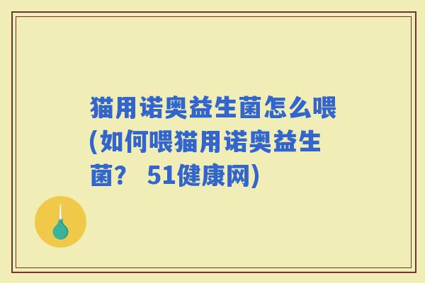 猫用诺奥益生菌怎么喂(如何喂猫用诺奥益生菌？ 51健康网)