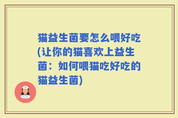 猫益生菌要怎么喂好吃(让你的猫喜欢上益生菌：如何喂猫吃好吃的猫益生菌)