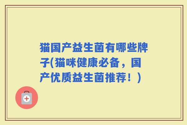 猫国产益生菌有哪些牌子(猫咪健康必备，国产优质益生菌推荐！)