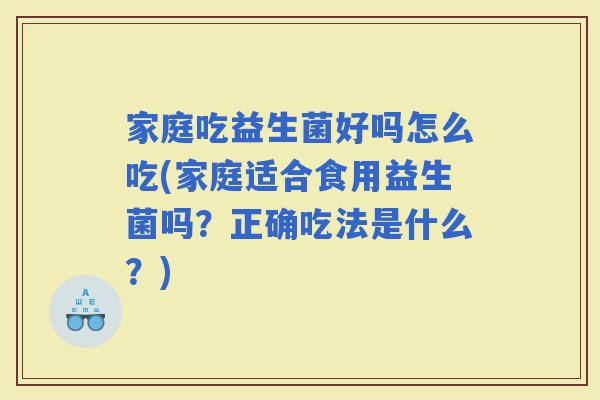 家庭吃益生菌好吗怎么吃(家庭适合食用益生菌吗？正确吃法是什么？)