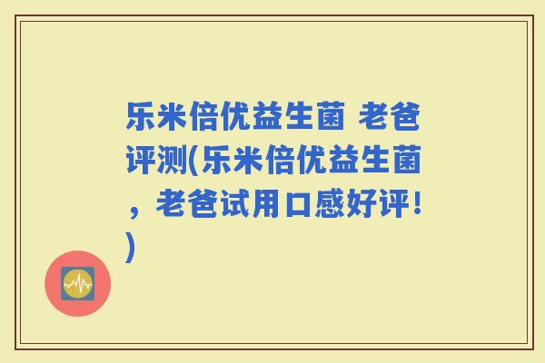 乐米倍优益生菌 老爸评测(乐米倍优益生菌，老爸试用口感好评！)