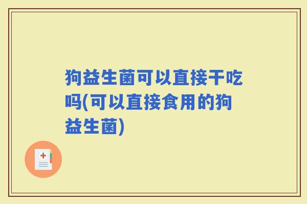 狗益生菌可以直接干吃吗(可以直接食用的狗益生菌)