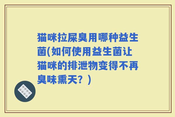 猫咪拉屎臭用哪种益生菌(如何使用益生菌让猫咪的排泄物变得不再臭味熏天？)