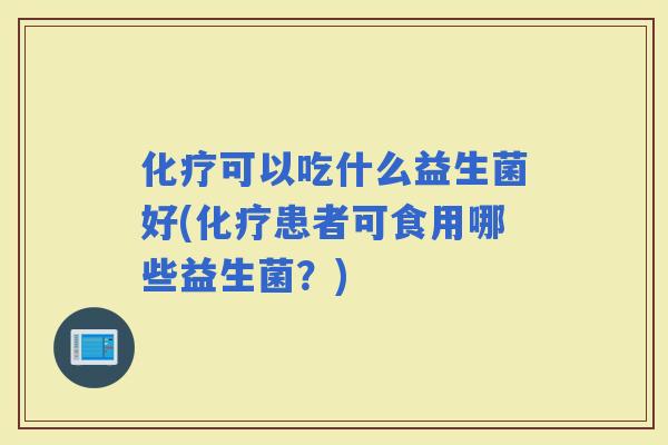 可以吃什么益生菌好(患者可食用哪些益生菌？)