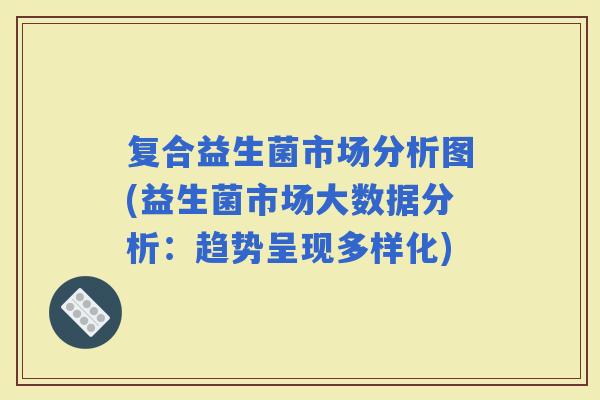 复合益生菌市场分析图(益生菌市场大数据分析：趋势呈现多样化)