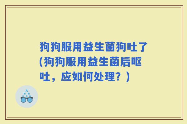狗狗服用益生菌狗吐了(狗狗服用益生菌后，应如何处理？)
