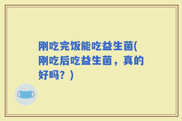 刚吃完饭能吃益生菌(刚吃后吃益生菌，真的好吗？)