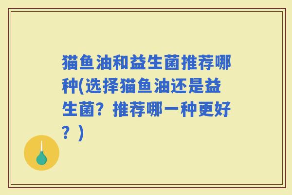 猫鱼油和益生菌推荐哪种(选择猫鱼油还是益生菌？推荐哪一种更好？)