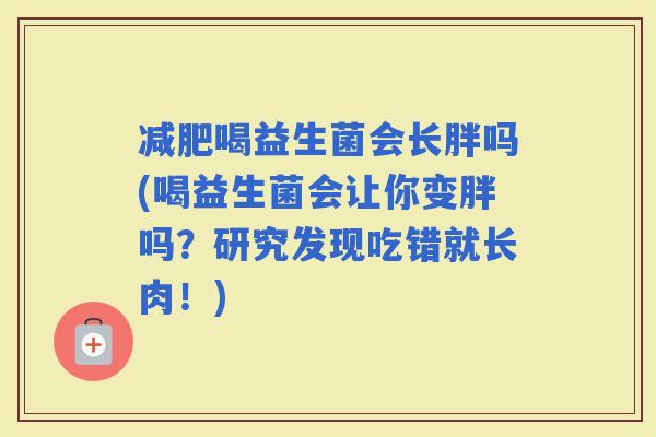 喝益生菌会长胖吗(喝益生菌会让你变胖吗？研究发现吃错就长肉！)