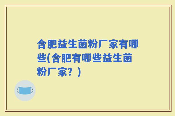 合肥益生菌粉厂家有哪些(合肥有哪些益生菌粉厂家？)