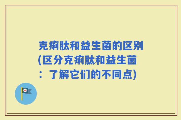 克痢肽和益生菌的区别(区分克痢肽和益生菌：了解它们的不同点)