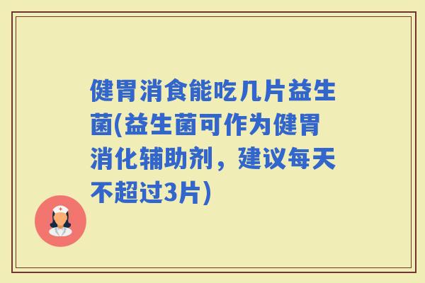 健胃消食能吃几片益生菌(益生菌可作为健胃消化辅助剂，建议每天不超过3片)