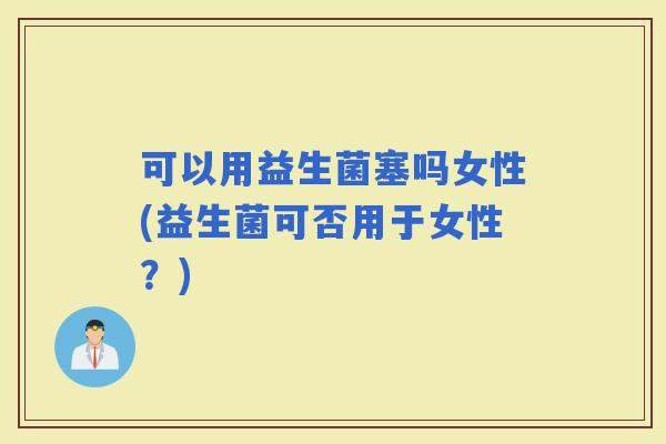 可以用益生菌塞吗女性(益生菌可否用于女性？)